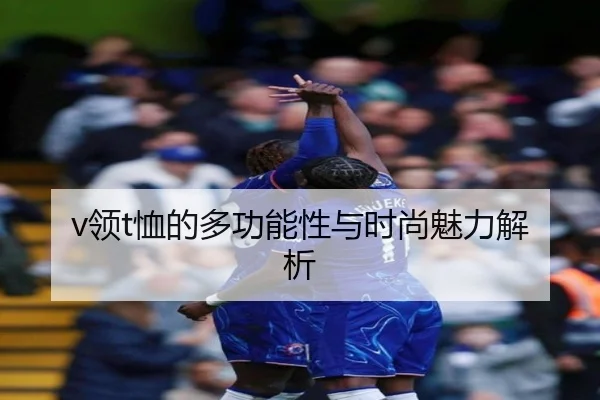 v领t恤的多功能性与时尚魅力解析
