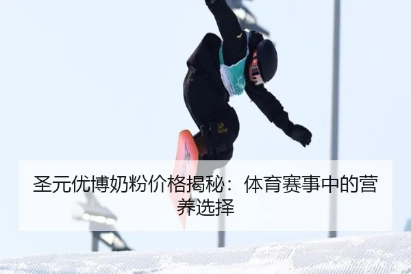 圣元优博奶粉价格揭秘：体育赛事中的营养选择