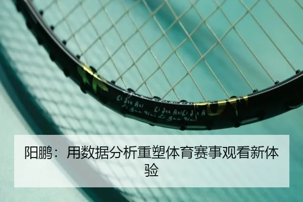 阳鹏：用数据分析重塑体育赛事观看新体验