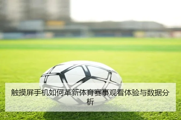 触摸屏手机如何革新体育赛事观看体验与数据分析