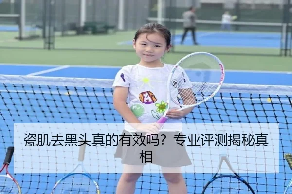 瓷肌去黑头真的有效吗？专业评测揭秘真相