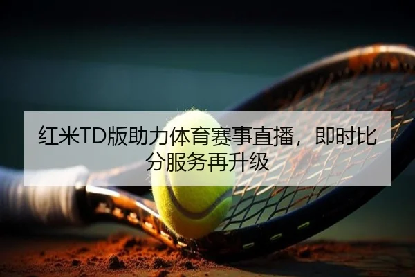 红米TD版助力体育赛事直播，即时比分服务再升级