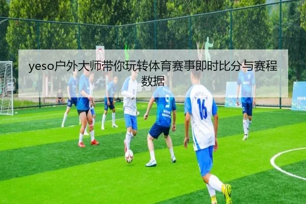 yeso户外大师带你玩转体育赛事即时比分与赛程数据