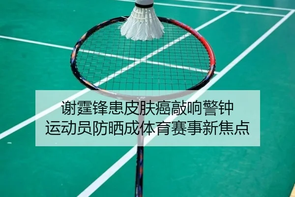谢霆锋患皮肤癌敲响警钟 运动员防晒成体育赛事新焦点