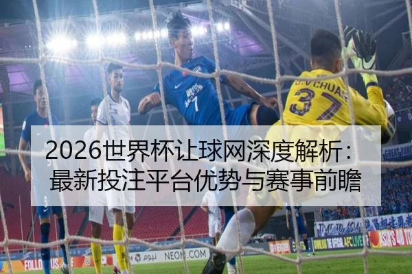 2026世界杯让球网深度解析：最新投注平台优势与赛事前瞻