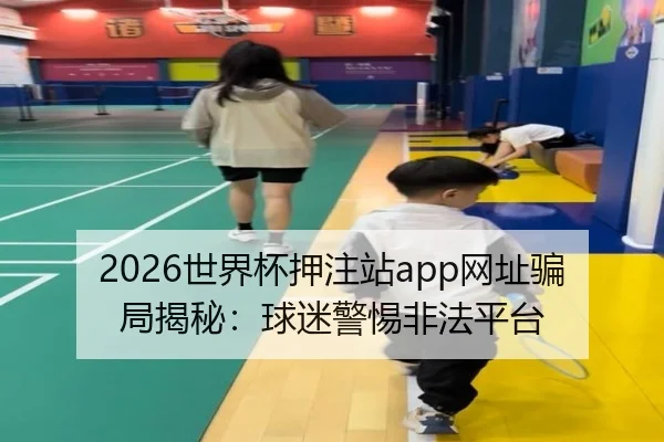 2026世界杯押注站app网址骗局揭秘：球迷警惕非法平台